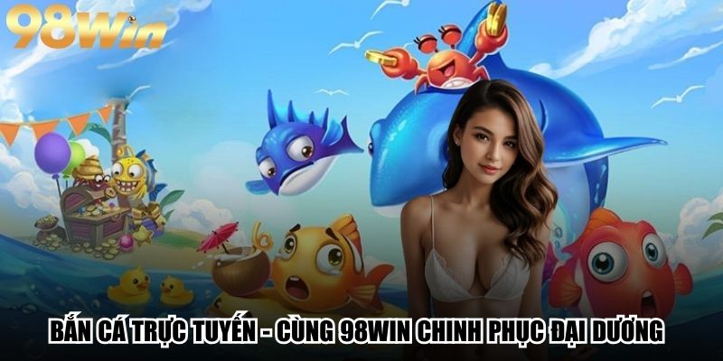 Bắn Cá Trực Tuyến - Cùng 98Win Chinh Phục Đại Dương