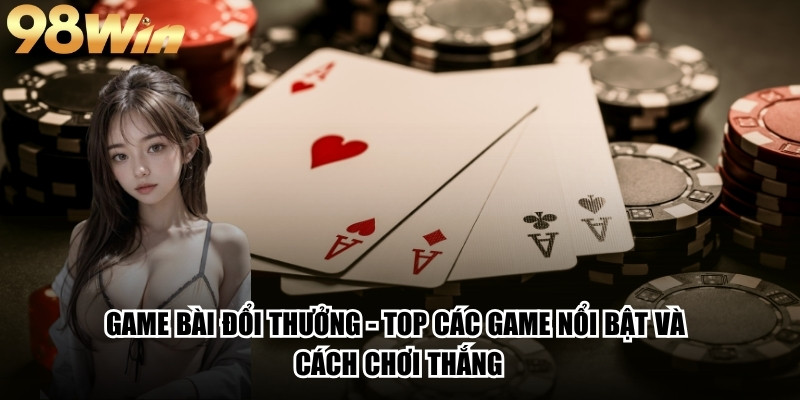 Game Bài Đổi Thưởng - Top Các Game Nổi Bật Và Cách Chơi Thắng